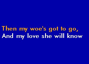 Then my woe's got to go,

And my love she will know