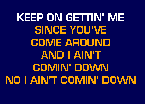 KEEP ON GETI'IM ME
SINCE YOU'VE
COME AROUND
AND I AIN'T
COMIM DOWN
NO I AIN'T COMIM DOWN