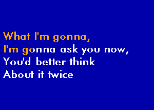 What I'm gonna,
I'm gonna ask you now,

You'd better think
About it twice