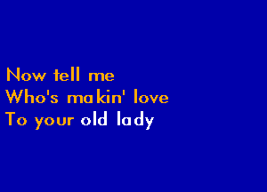 Now tell me

Who's ma kin' love
To your old lady