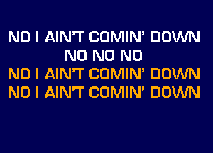 NO I AIN'T COMINI DOWN
N0 N0 N0

NO I AIN'T COMINI DOWN

NO I AIN'T COMINI DOWN