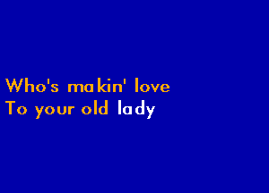 Who's mo kin' love

To your old lady