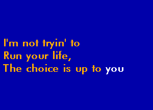 I'm not hyin' 10

Run your life,
The choice is up to you