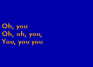 Oh, you

Oh, oh, you,

You, you you