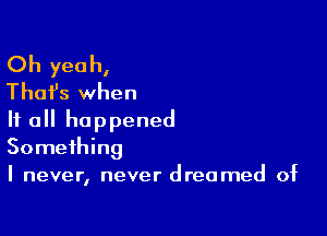 Oh yeah,
Thafs when
It all happened

Something
I never, never dreamed of