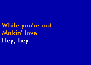 While you're out

Ma kin' love

Hey, hey