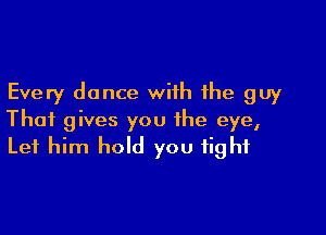 Every dance with the guy

That gives you the eye,
Let him hold you fight