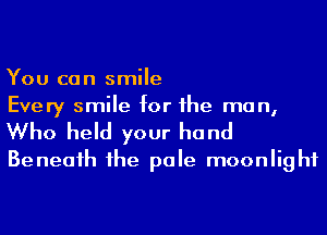 You can smile
Every smile for he man,

Who held your hand
Beneaih 1he pale moonlight