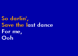 So darlin',
Save the last dance

For me,

Ooh