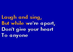 Laugh and sing,
But while we're apart,

Don't give your heart
To anyone