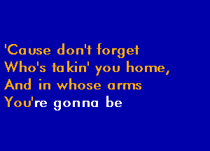 'Cause don't forget
Who's to kin' you home,

And in whose arms
You're gonna be