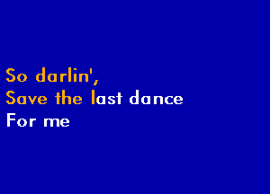 So dorlin',

Save ihe last dance
For me