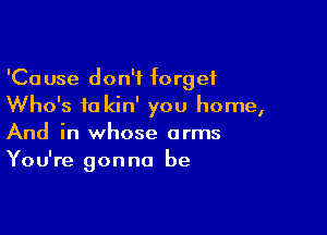 'Cause don't forget
Who's to kin' you home,

And in whose arms
You're gonna be