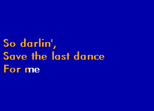 So dorlin',

Save ihe last dance
For me