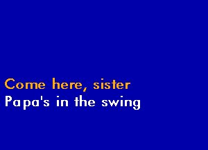 Come here, sister
Pa pa's in the swing