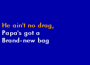 He ain't no drag,

Pa po's got a
Brand-new bag