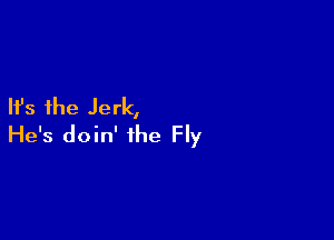 Ifs the Jerk,

He's doin' the Fly