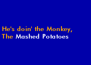 He's doin' the Monkey,

The Mashed Potatoes