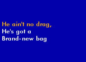 He ain't no drag,

He's got a
Brand-new bag