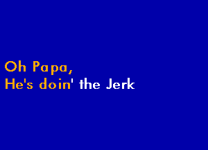 Oh Pa pa,

He's doin' the Jerk