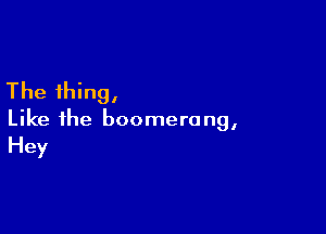 The thing,

Like the boomero ng,
Hey