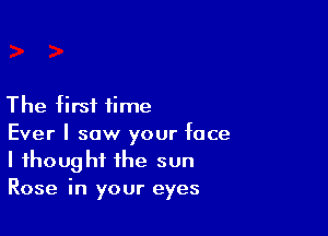 The firsi time

Ever I saw your face
I ihoug hi the sun
Rose in your eyes