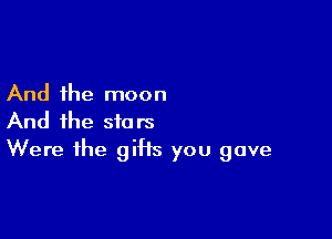 And the moon

And the stars
Were the gitts you gave