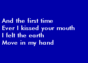 And the I(irsi time
Ever I kissed your mouth

I felt the earth
Move in my hand