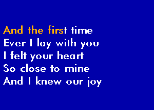 And the first time
Ever I lay with you

I felt your heart
So close to mine
And I knew our ioy