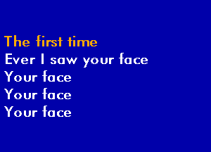 The first time
Ever I saw your face

Your face
Your face
Your face