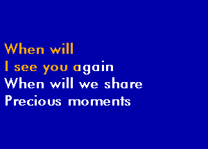 When will

I see you again

When will we share
Precious moments