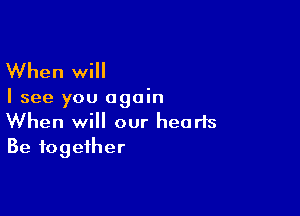 When will

I see you again

When will our hearts
Be together