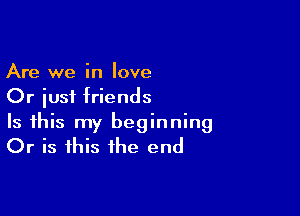 Are we in love
Or iusi friends

Is this my beginning
Or is this the end