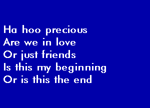 Ha hoo precious
Are we in love

Or just friends
Is this my beginning
Or is this the end