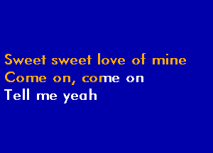 Sweet sweet love of mine

Come on, come on
Tell me yeah