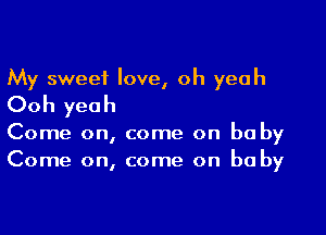 My sweet love, oh yeah
Ooh yeah

Come on, come on baby
Come on, come on baby