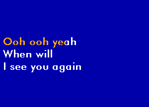 Ooh ooh yeah

When will

I see you again