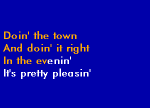 Doin' the town

And doin' it right

In the evenin'
It's pretty pleasin'