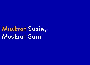 Muskrat Susie,

Muskrat Sam