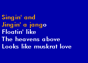 Singin' and
Jingin' a iongo

Floatin' like
The heavens above
Looks like muskraf love