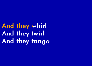 And they whirl

And they twirl
And they tango