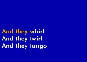 And they whirl
And they twirl
And they tango