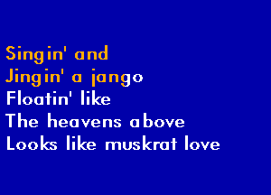 Singin' and
Jingin' a iongo

Floatin' like
The heavens above
Looks like muskraf love