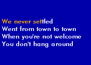 We never seHled

Went from town to town
When you're not welcome
You don't hang around