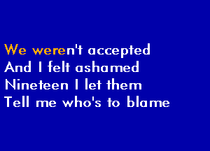 We weren't accepted

And I felt ashamed

Nineteen I let them
Tell me who's to blame