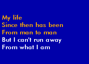 My life

Since then has been

From man to man
But I can't run away
From what I am