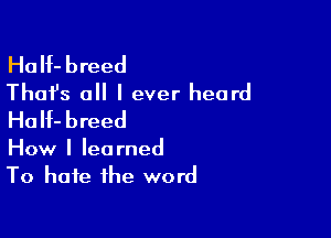 HaIf-breed
Thafs all I ever heard
HoH-breed

How I learned
To hate the word