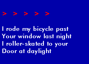 I rode my bicycle post

Your window last night

I roller-skated to your
Door of daylight