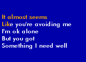 It almost seems
Like you're avoiding me

I'm ok alone
But you got
Something I need well