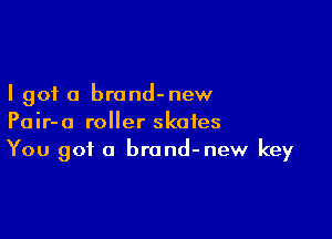 I got 0 brond-new

Pair-o roller skates
You got a brand-new key